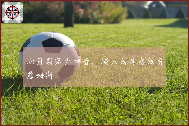 七月前若无回音，湖人或考虑放弃詹姆斯