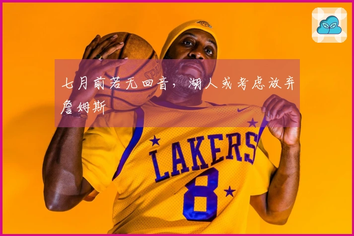 七月前若无回音，湖人或考虑放弃詹姆斯